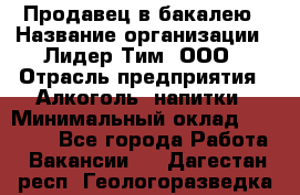 Продавец в бакалею › Название организации ­ Лидер Тим, ООО › Отрасль предприятия ­ Алкоголь, напитки › Минимальный оклад ­ 28 350 - Все города Работа » Вакансии   . Дагестан респ.,Геологоразведка п.